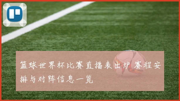 篮球世界杯比赛直播表出炉 赛程安排与对阵信息一览