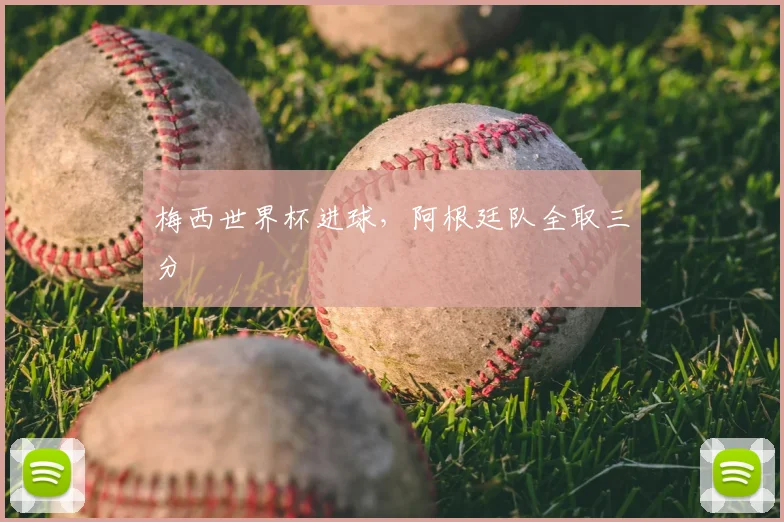 梅西世界杯进球，阿根廷队全取三分
