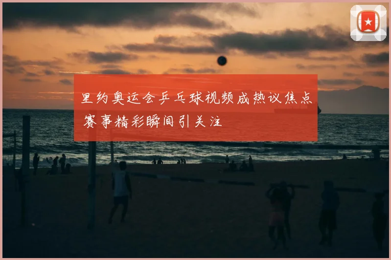 里约奥运会乒乓球视频成热议焦点 赛事精彩瞬间引关注
