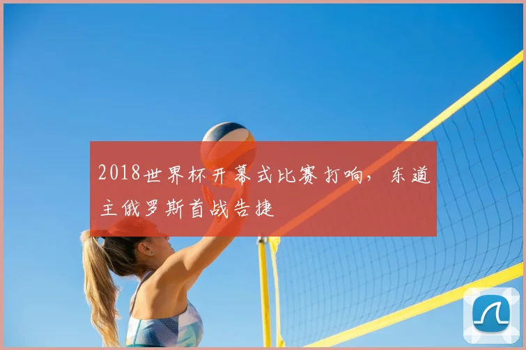 2018世界杯开幕式比赛打响，东道主俄罗斯首战告捷