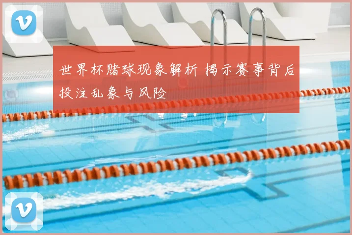 世界杯赌球现象解析 揭示赛事背后投注乱象与风险