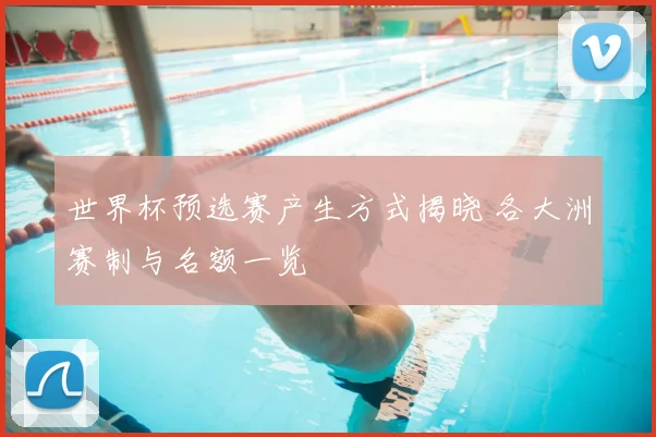 世界杯预选赛产生方式揭晓 各大洲赛制与名额一览
