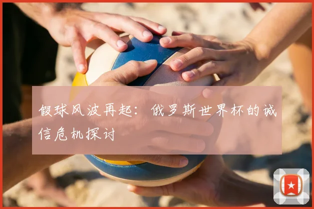 假球风波再起：俄罗斯世界杯的诚信危机探讨