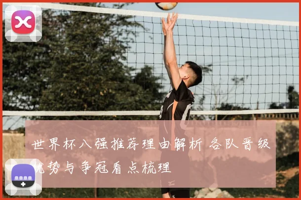 世界杯八强推荐理由解析 各队晋级优势与争冠看点梳理