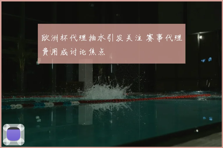 欧洲杯代理抽水引发关注 赛事代理费用成讨论焦点