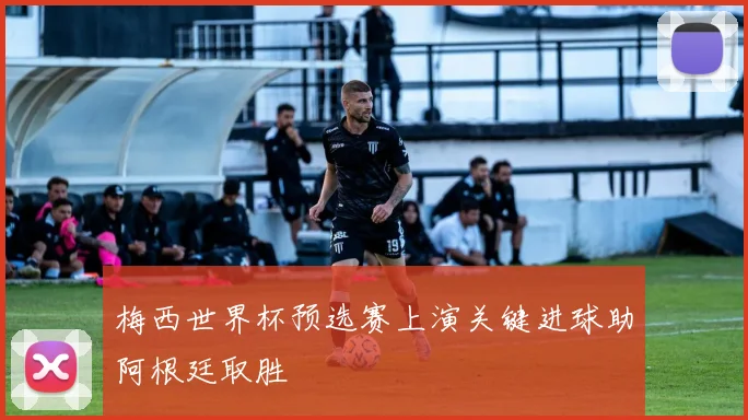 梅西世界杯预选赛上演关键进球助阿根廷取胜
