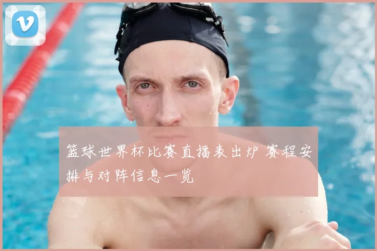 篮球世界杯比赛直播表出炉 赛程安排与对阵信息一览