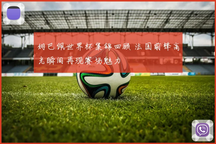 姆巴佩世界杯集锦回顾 法国前锋高光瞬间再现赛场魅力