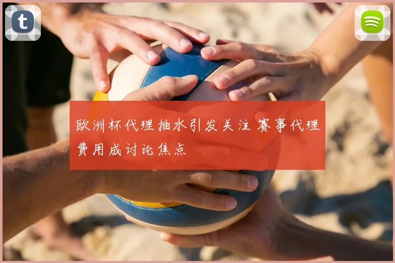 欧洲杯代理抽水引发关注 赛事代理费用成讨论焦点