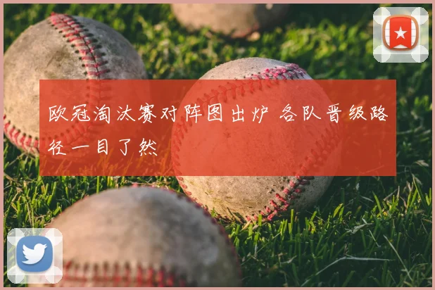 欧冠淘汰赛对阵图出炉 各队晋级路径一目了然