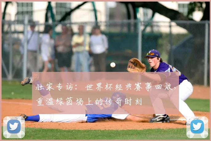 独家专访:世界杯经典赛事回放,重温绿茵场上的传奇时刻