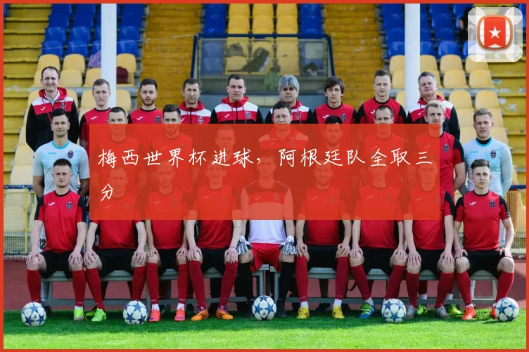 梅西世界杯进球，阿根廷队全取三分