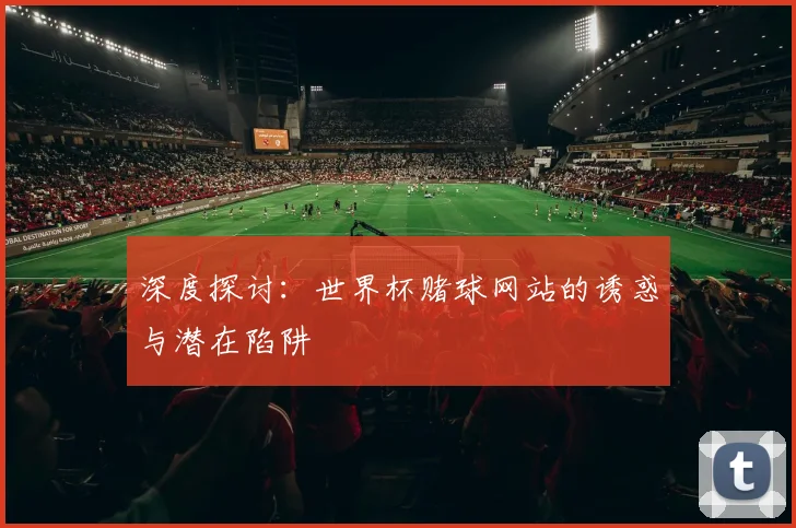深度探讨：世界杯赌球网站的诱惑与潜在陷阱