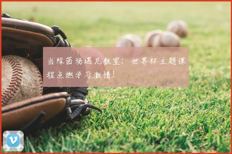 当绿茵场遇见教室:世界杯主题课程点燃学习激情!