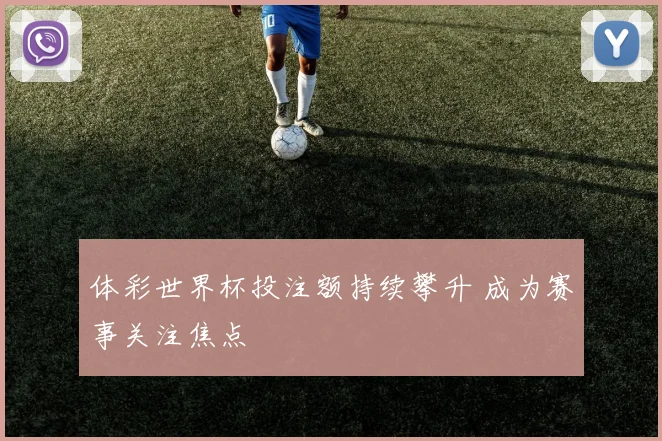 体彩世界杯投注额持续攀升 成为赛事关注焦点