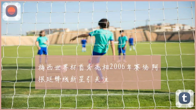梅西世界杯首秀亮相2006年赛场 阿根廷锋线新星引关注