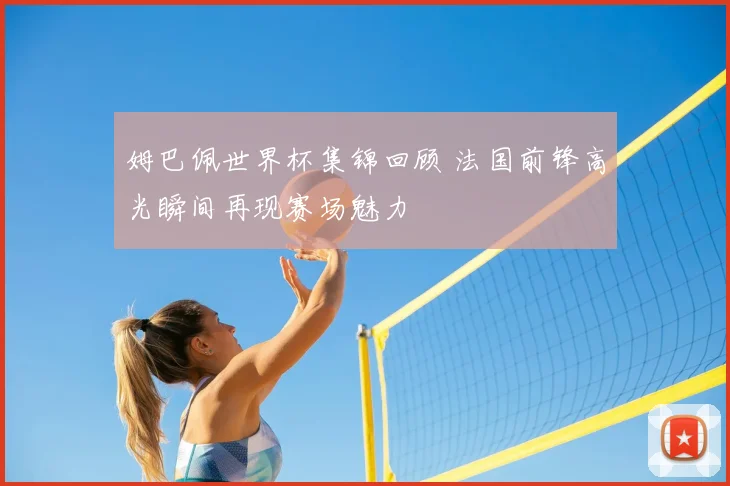 姆巴佩世界杯集锦回顾 法国前锋高光瞬间再现赛场魅力