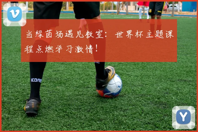 当绿茵场遇见教室：世界杯主题课程点燃学习激情！