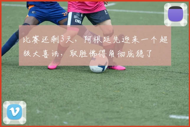 比赛还剩3天，阿根廷先迎来一个超级大喜讯，取胜佛得角彻底稳了