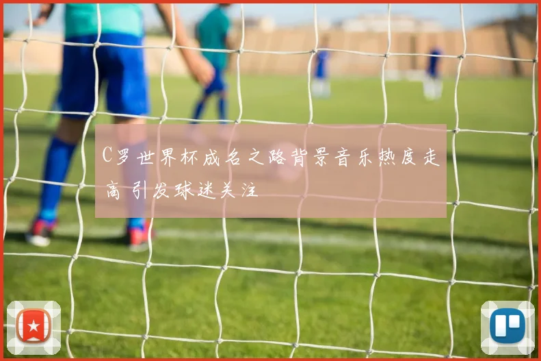 C罗世界杯成名之路背景音乐热度走高 引发球迷关注