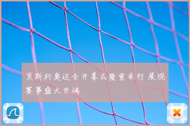 莫斯科奥运会开幕式隆重举行 展现赛事盛大开端