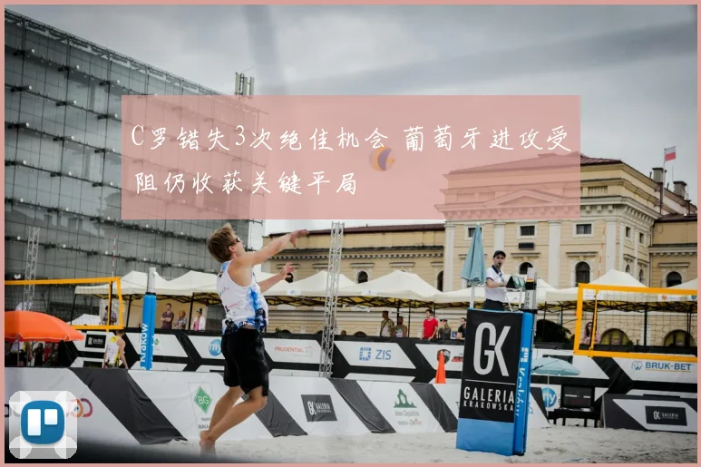 C罗错失3次绝佳机会 葡萄牙进攻受阻仍收获关键平局