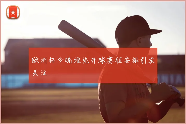 欧洲杯今晚谁先开球赛程安排引发关注
