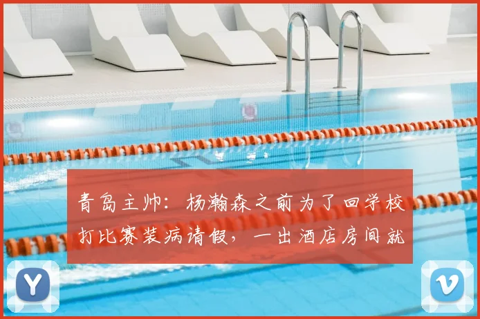 青岛主帅：杨瀚森之前为了回学校打比赛装病请假，一出酒店房间就头疼_1