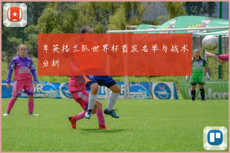年英格兰队世界杯首发名单与战术分析