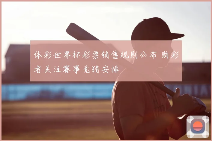 体彩世界杯彩票销售规则公布 购彩者关注赛事竞猜安排