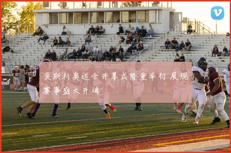 莫斯科奥运会开幕式隆重举行 展现赛事盛大开端