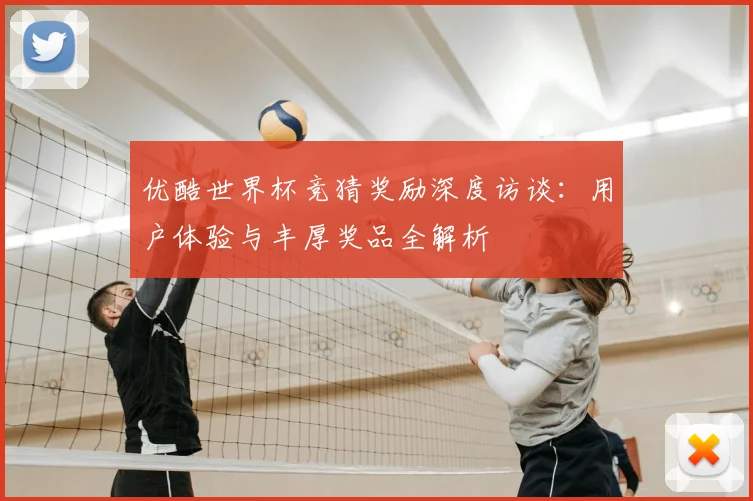 优酷世界杯竞猜奖励深度访谈：用户体验与丰厚奖品全解析