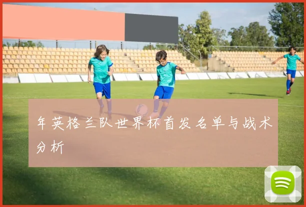 年英格兰队世界杯首发名单与战术分析