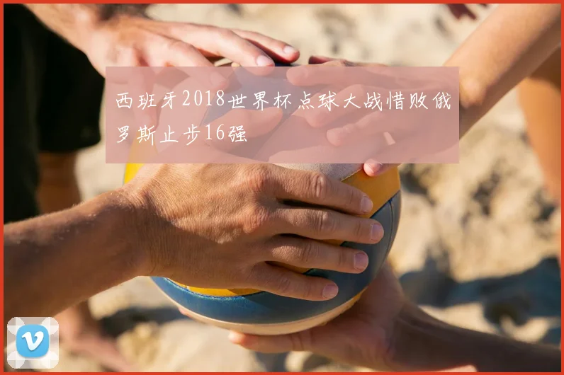 西班牙2018世界杯点球大战惜败俄罗斯止步16强