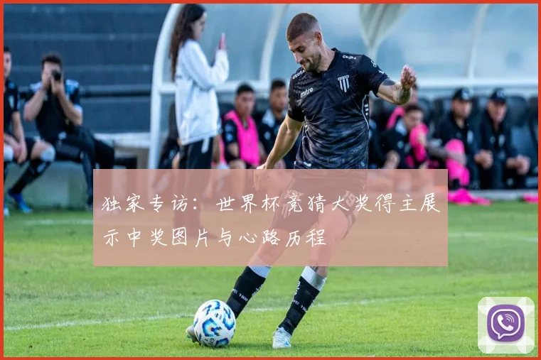 独家专访：世界杯竞猜大奖得主展示中奖图片与心路历程