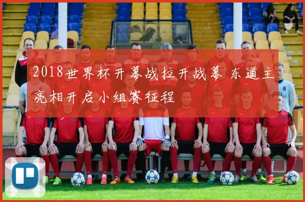 2018世界杯开幕战拉开战幕 东道主亮相开启小组赛征程