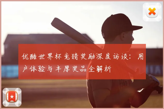 优酷世界杯竞猜奖励深度访谈:用户体验与丰厚奖品全解析