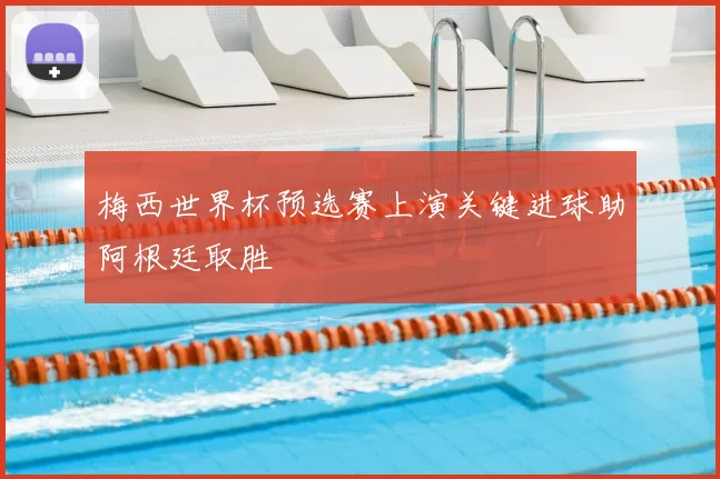 梅西世界杯预选赛上演关键进球助阿根廷取胜