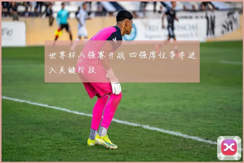 世界杯八强赛开战 四强席位争夺进入关键阶段