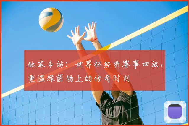 独家专访：世界杯经典赛事回放，重温绿茵场上的传奇时刻