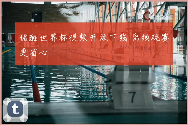 优酷世界杯视频开放下载 离线观赛更省心