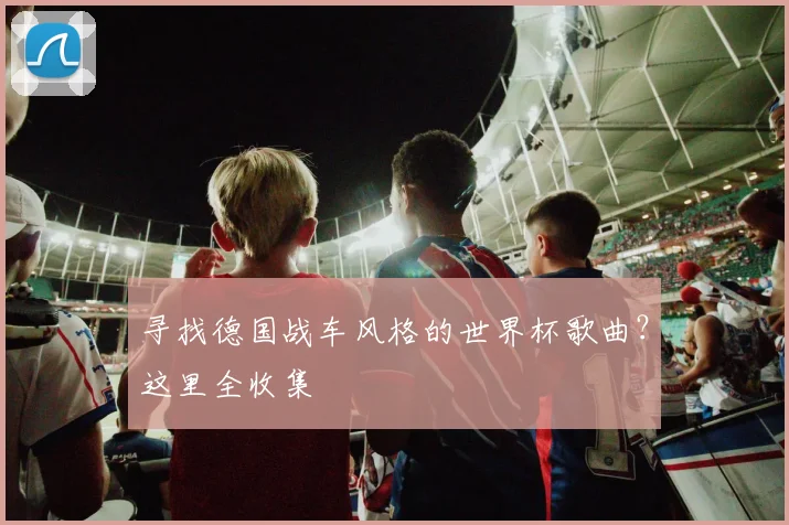 寻找德国战车风格的世界杯歌曲？这里全收集